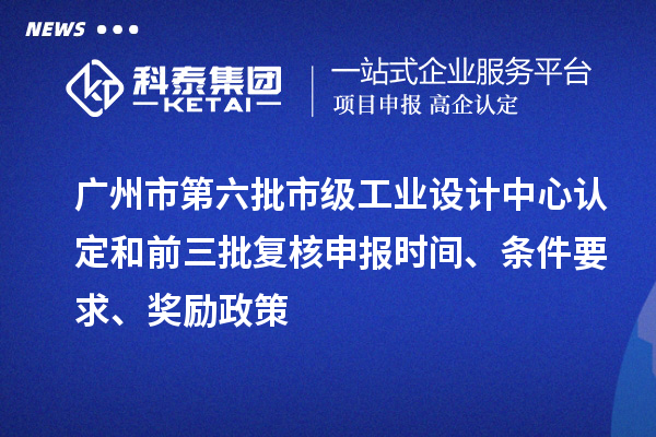 廣州市第六批市級工業(yè)設計中心認定和前三批復核申報時間、條件要求、獎勵政策