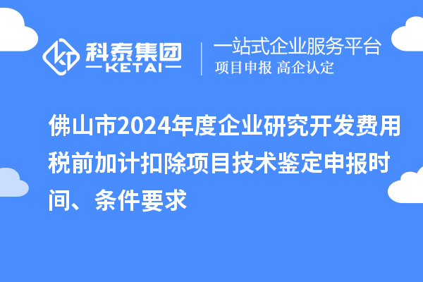 佛山市2024年度企業(yè)研究開發(fā)費(fèi)用稅前加計(jì)扣除項(xiàng)目技術(shù)鑒定申報(bào)時(shí)間、條件要求