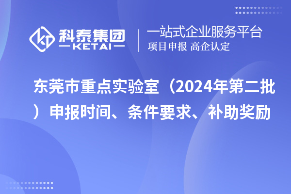 東莞市重點(diǎn)實(shí)驗(yàn)室（2024年第二批）申報(bào)時(shí)間、條件要求、補(bǔ)助獎(jiǎng)勵(lì)