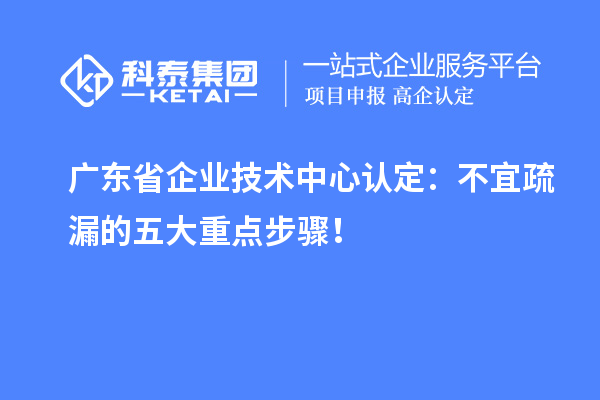 廣東省企業(yè)技術中心認定：不宜疏漏的五大重點步驟！