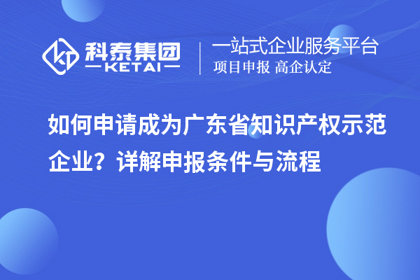 如何申請(qǐng)成為廣東省知識(shí)產(chǎn)權(quán)示范企業(yè)？詳解申報(bào)條件與流程