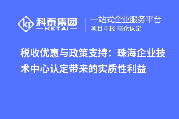 稅收優(yōu)惠與政策支持：珠海企業(yè)技術中心認定帶來的實質(zhì)性利益