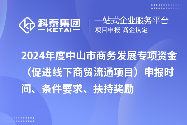 2024年度中山市商務(wù)發(fā)展專(zhuān)項(xiàng)資金（促進(jìn)線下商貿(mào)流通項(xiàng)目）申報(bào)時(shí)間、條件要求、扶持獎(jiǎng)勵(lì)