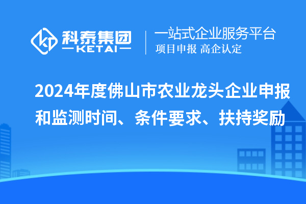 2024年度佛山市農業(yè)龍頭企業(yè)申報和監(jiān)測時間、條件要求、扶持獎勵