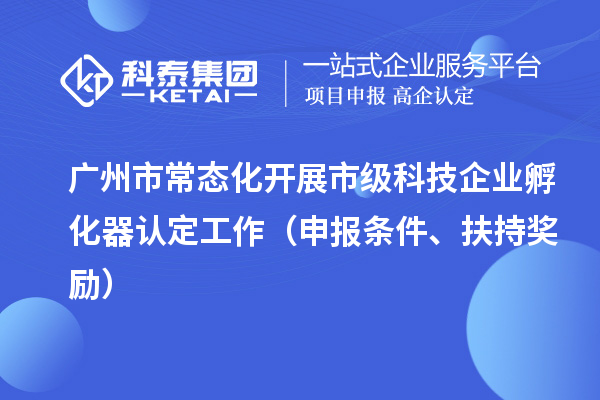廣州市常態(tài)化開展市級(jí)科技企業(yè)孵化器認(rèn)定工作（申報(bào)條件、扶持獎(jiǎng)勵(lì)）