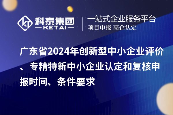 廣東省2024年創(chuàng)新型中小企業(yè)評(píng)價(jià)、專(zhuān)精特新中小企業(yè)認(rèn)定和復(fù)核申報(bào)時(shí)間、條件要求