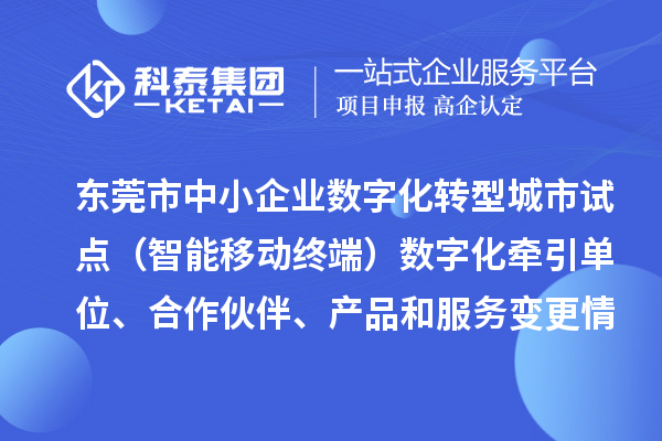 東莞市中小企業(yè)數(shù)字化轉(zhuǎn)型城市試點(diǎn)（智能移動終端）數(shù)字化牽引單位、合作伙伴、產(chǎn)品和服務(wù)變更情況的公告