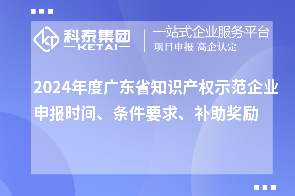 2024年度廣東省知識(shí)產(chǎn)權(quán)示范企業(yè)申報(bào)時(shí)間、條件要求、補(bǔ)助獎(jiǎng)勵(lì)