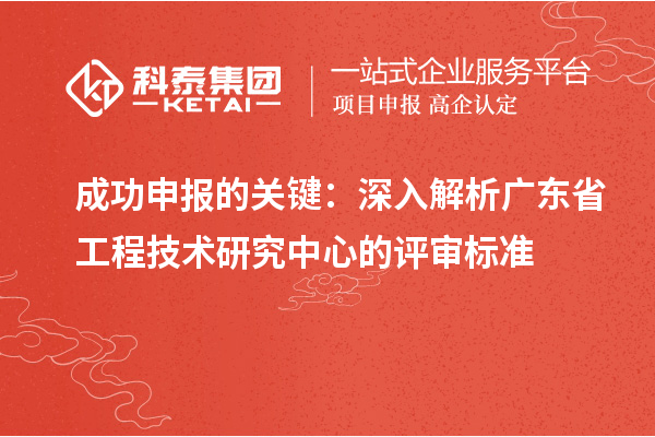 成功申報(bào)的關(guān)鍵：深入解析廣東省工程技術(shù)研究中心的評審標(biāo)準(zhǔn)