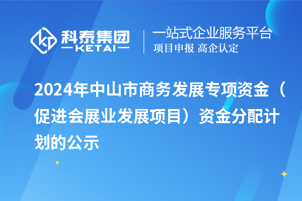 2024年中山市商務(wù)發(fā)展專項資金（促進(jìn)會展業(yè)發(fā)展項目）資金分配計劃的公示