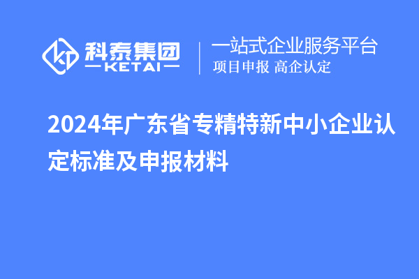 2024年廣東省<a href=http://www.qiyeqqexmail.cn/fuwu/zhuanjingtexin.html target=_blank class=infotextkey>專精特新中小企業(yè)</a>認(rèn)定標(biāo)準(zhǔn)及申報材料