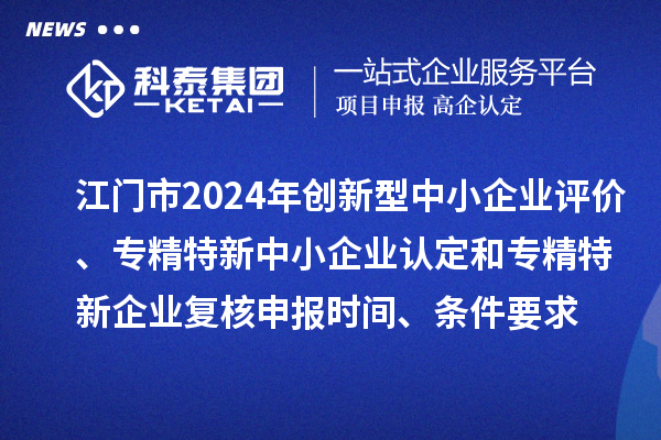 江門(mén)市2024年創(chuàng)新型中小企業(yè)評(píng)價(jià)、專(zhuān)精特新中小企業(yè)認(rèn)定和2021年專(zhuān)精特新中小企業(yè)企業(yè)復(fù)核申報(bào)時(shí)間、條件要求