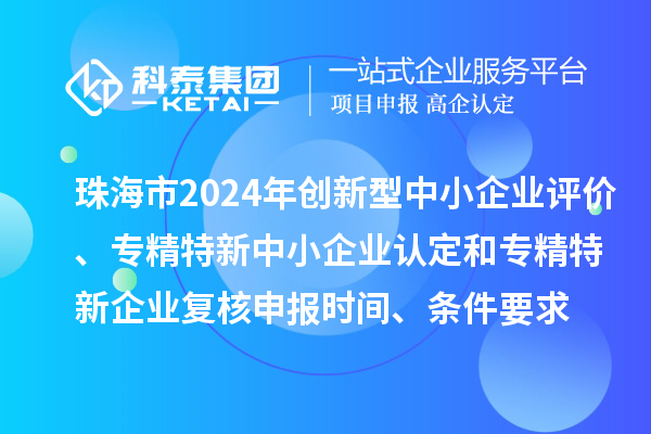 珠海市2024年創(chuàng)新型中小企業(yè)評價(jià)、專精特新中小企業(yè)認(rèn)定和2021年專精特新中小企業(yè)復(fù)核申報(bào)時(shí)間、條件要求