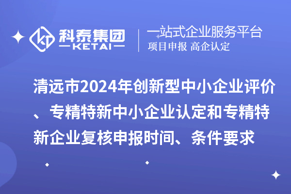 清遠(yuǎn)市2024年創(chuàng)新型中小企業(yè)評(píng)價(jià)、專(zhuān)精特新中小企業(yè)認(rèn)定和2021年專(zhuān)精特新中小企業(yè)企業(yè)復(fù)核申報(bào)時(shí)間、條件要求