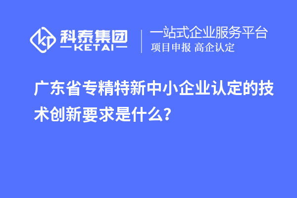 廣東省<a href=http://www.qiyeqqexmail.cn/fuwu/zhuanjingtexin.html target=_blank class=infotextkey>專精特新中小企業(yè)</a>認(rèn)定的技術(shù)創(chuàng)新要求是什么？