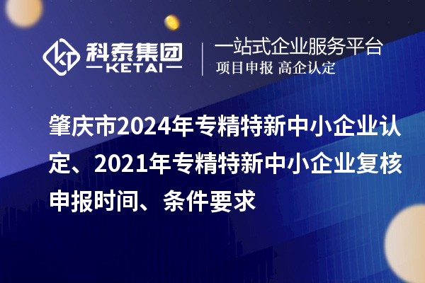 肇慶市2024年專精特新中小企業(yè)認(rèn)定、2021年專精特新中小企業(yè)復(fù)核申報時間、條件要求