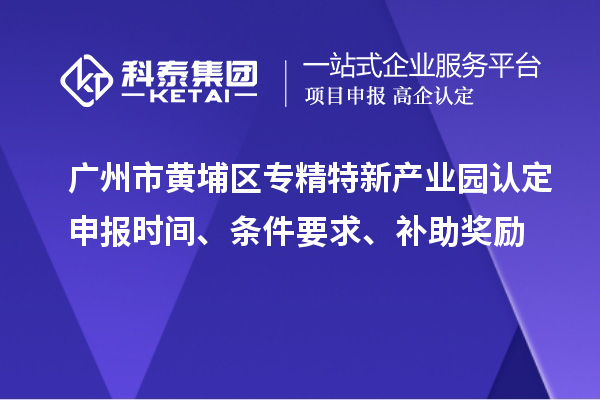 廣州市黃埔區(qū)專精特新產(chǎn)業(yè)園認(rèn)定申報(bào)時(shí)間、條件要求、補(bǔ)助獎勵(lì)