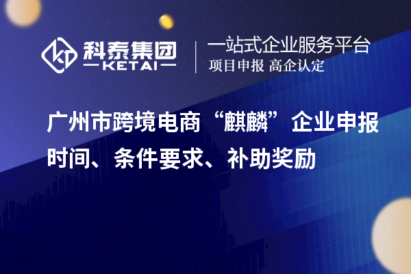 廣州市跨境電商“麒麟”企業(yè)申報時間、條件要求、補助獎勵