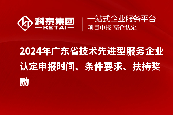 2024年廣東省技術(shù)先進(jìn)型服務(wù)企業(yè)認(rèn)定申報(bào)時(shí)間、條件要求、扶持獎(jiǎng)勵(lì)