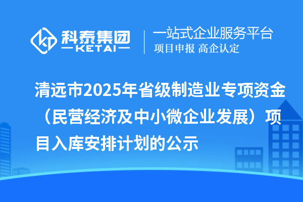 清遠(yuǎn)市2025年省級(jí)制造業(yè)專項(xiàng)資金（民營(yíng)經(jīng)濟(jì)及中小微企業(yè)發(fā)展）項(xiàng)目入庫安排計(jì)劃的公示