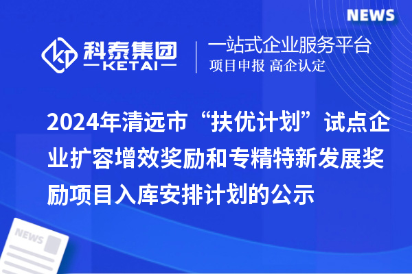 2024年清遠(yuǎn)市“扶優(yōu)計(jì)劃”試點(diǎn)企業(yè)擴(kuò)容增效獎(jiǎng)勵(lì)和專精特新發(fā)展獎(jiǎng)勵(lì)項(xiàng)目入庫(kù)安排計(jì)劃的公示