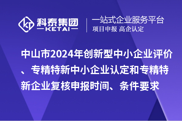 中山市2024年創(chuàng)新型中小企業(yè)評(píng)價(jià)、專精特新中小企業(yè)認(rèn)定和2021年專精特新企業(yè)復(fù)核申報(bào)時(shí)間、條件要求