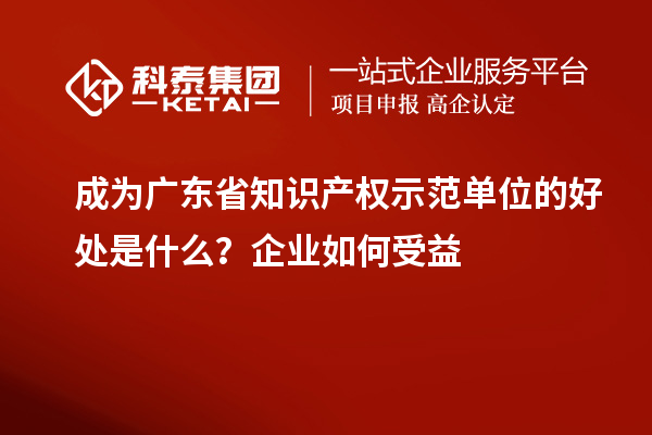 成為廣東省知識產(chǎn)權示范單位的好處是什么？企業(yè)如何受益