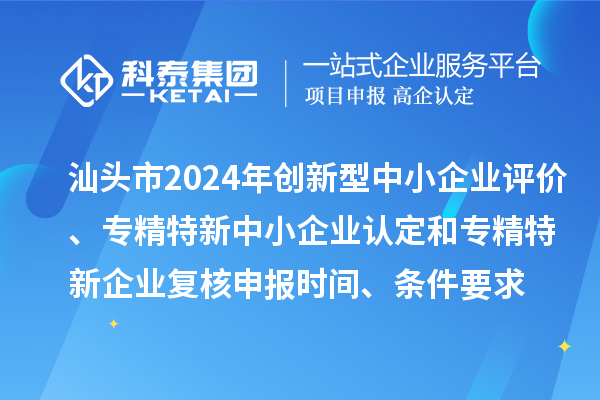 汕頭市2024年創(chuàng)新型中小企業(yè)評(píng)價(jià)、專精特新中小企業(yè)認(rèn)定和2021年專精特新中小企業(yè)復(fù)核申報(bào)時(shí)間、條件要求