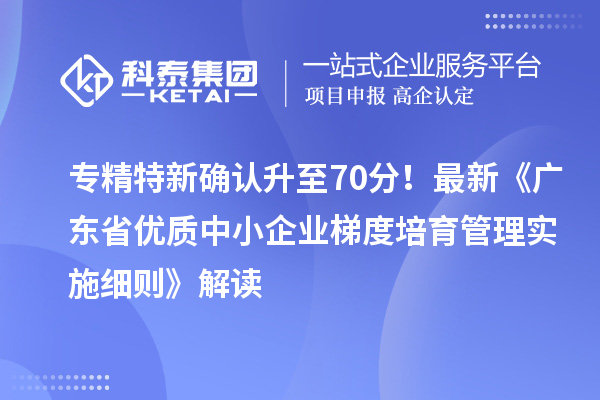 專精特新確認(rèn)升至70分！最新《廣東省優(yōu)質(zhì)中小企業(yè)梯度培育管理實(shí)施細(xì)則》解讀