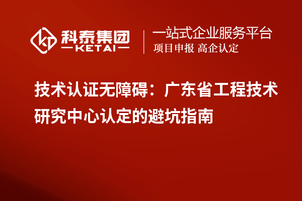技術(shù)認(rèn)證無障礙：廣東<a href=http://www.qiyeqqexmail.cn/fuwu/gongchengzhongxin.html target=_blank class=infotextkey>省工程技術(shù)研究中心認(rèn)定</a>的避坑指南