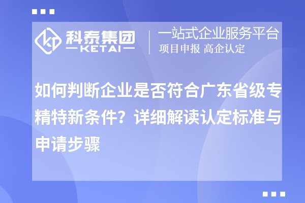 如何判斷企業(yè)是否符合廣東省級(jí)專精特新條件？詳細(xì)解讀認(rèn)定標(biāo)準(zhǔn)與申請(qǐng)步驟