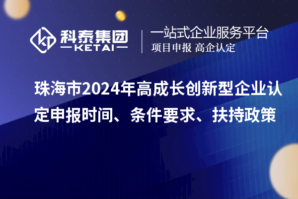 珠海市2024年高成長(zhǎng)創(chuàng)新型企業(yè)認(rèn)定申報(bào)時(shí)間、條件要求、扶持政策