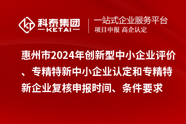 惠州市2024年創(chuàng)新型中小企業(yè)評價、專精特新中小企業(yè)認(rèn)定和2021年專精特新中小企業(yè)復(fù)核申報時間、條件要求