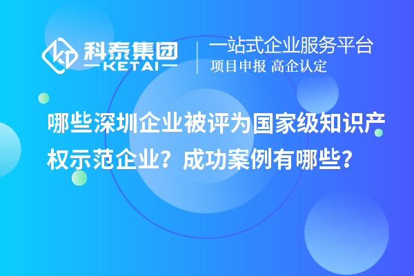 哪些深圳企業(yè)被評為國家級(jí)知識(shí)產(chǎn)權(quán)示范企業(yè)？成功案例有哪些？