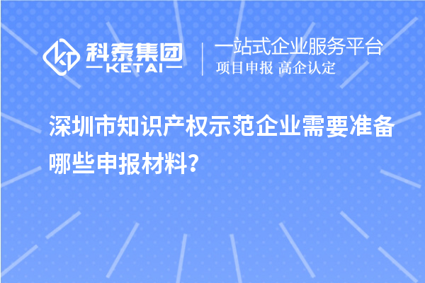深圳市知識(shí)產(chǎn)權(quán)示范企業(yè)需要準(zhǔn)備哪些申報(bào)材料？