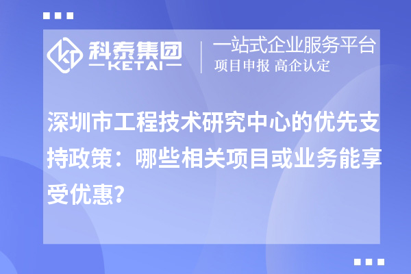 深圳市工程技術(shù)研究中心的優(yōu)先支持政策：哪些相關(guān)項(xiàng)目或業(yè)務(wù)能享受優(yōu)惠？