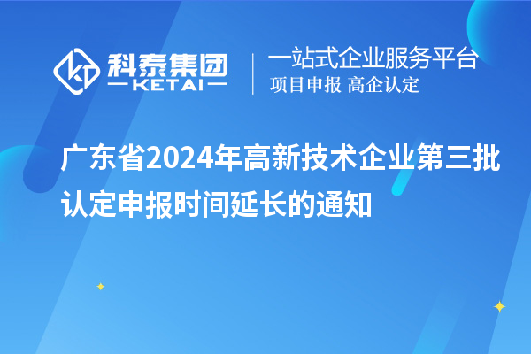 廣東省2024年高新技術(shù)企業(yè)第三批認(rèn)定申報(bào)時(shí)間延長的通知