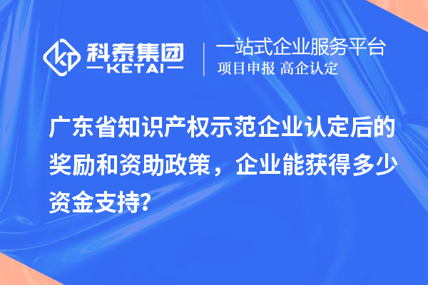廣東省知識產(chǎn)權示范企業(yè)認定后的獎勵和資助政策，企業(yè)能獲得多少資金支持？