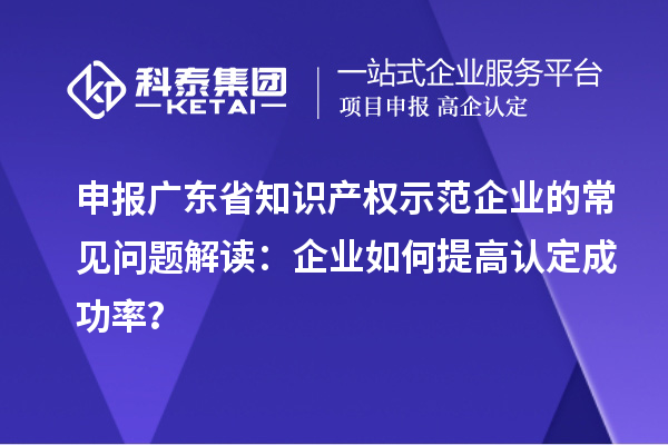 申報廣東省知識產(chǎn)權示范企業(yè)的常見問題解讀：企業(yè)如何提高認定成功率？