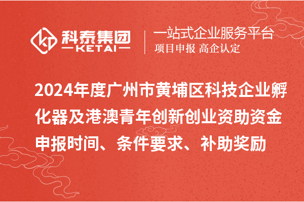 2024年度廣州市黃埔區(qū)科技企業(yè)孵化器及港澳青年創(chuàng)新創(chuàng)業(yè)資助資金申報時間、條件要求、補助獎勵