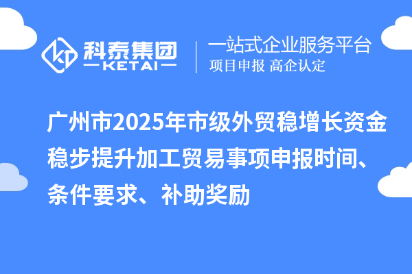 廣州市2025年市級(jí)外貿(mào)穩(wěn)增長(zhǎng)資金穩(wěn)步提升加工貿(mào)易事項(xiàng)申報(bào)時(shí)間、條件要求、補(bǔ)助獎(jiǎng)勵(lì)