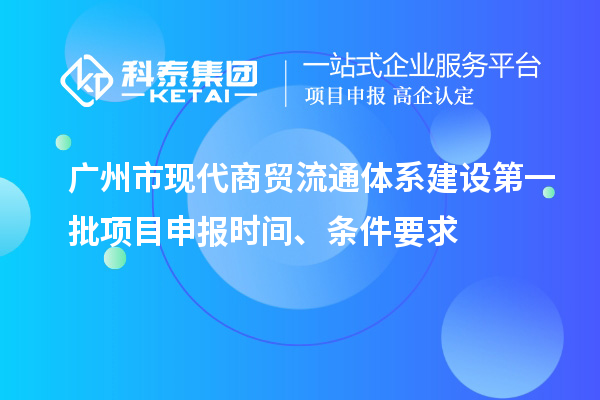 廣州市現(xiàn)代商貿(mào)流通體系建設(shè)第一批項(xiàng)目申報時間、條件要求