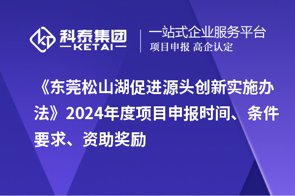 《東莞松山湖促進源頭創(chuàng)新實施辦法》2024年度項目申報時間、條件要求、資助獎勵