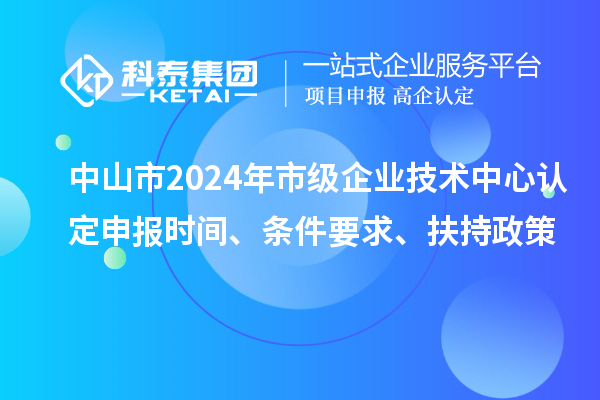 中山市2024年市級(jí)企業(yè)技術(shù)中心認(rèn)定申報(bào)時(shí)間、條件要求、扶持政策