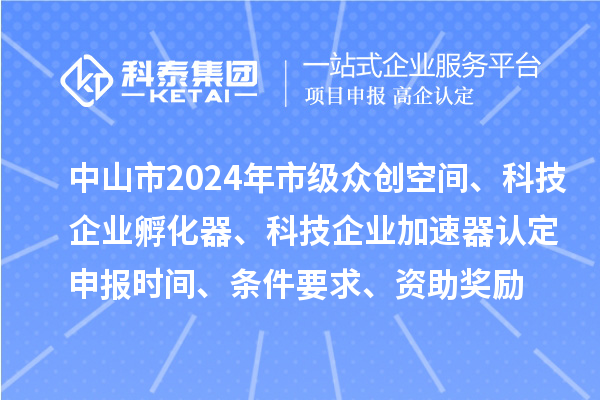 中山市2024年市級(jí)眾創(chuàng)空間、科技企業(yè)孵化器、科技企業(yè)加速器認(rèn)定申報(bào)時(shí)間、條件要求、資助獎(jiǎng)勵(lì)