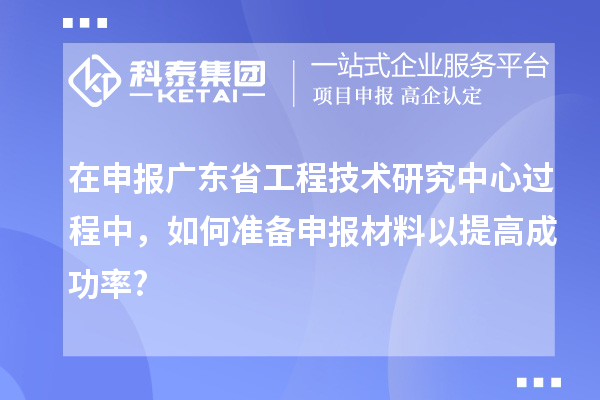在申報<a href=http://www.qiyeqqexmail.cn/fuwu/gongchengzhongxin.html target=_blank class=infotextkey>廣東省工程技術研究中心</a>過程中，如何準備申報材料以提高成功率?