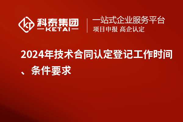 2024年技術(shù)合同認(rèn)定登記工作時間、條件要求