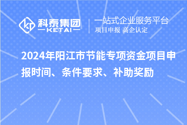 2024年陽江市節(jié)能專項資金<a href=http://www.qiyeqqexmail.cn/shenbao.html target=_blank class=infotextkey>項目申報</a>時間、條件要求、補助獎勵