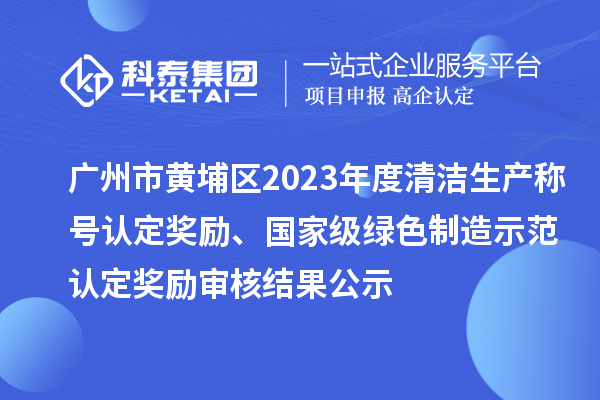 廣州市黃埔區(qū)2023年度清潔生產(chǎn)稱號(hào)認(rèn)定獎(jiǎng)勵(lì)、國家級(jí)綠色制造示范認(rèn)定獎(jiǎng)勵(lì)審核結(jié)果公示
