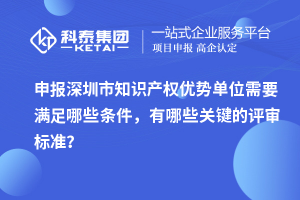 申報(bào)深圳市知識(shí)產(chǎn)權(quán)優(yōu)勢(shì)單位需要滿足哪些條件，有哪些關(guān)鍵的評(píng)審標(biāo)準(zhǔn)？